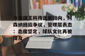 爱游戏官网-包含今晨国王杯传出新动向，阿森纳回应争议，管理层表态：态度坚定，球队文化再被提及的词条