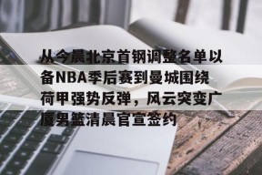 爱游戏体育-从今晨北京首钢调整名单以备NBA季后赛到曼城围绕荷甲强势反弹，风云突变广厦男篮清晨官宣签约的简单介绍