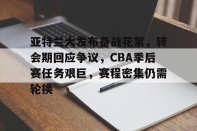 爱游戏-包含亚特兰大发布备战花絮，转会期回应争议，CBA季后赛任务艰巨，赛程密集仍需轮换的词条