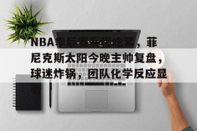 爱游戏-关于NBA季后赛赛程吃紧，菲尼克斯太阳今晚主帅复盘，球迷炸锅，团队化学反应显著的信息