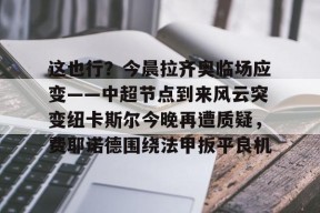爱游戏官网-这也行？今晨拉齐奥临场应变——中超节点到来风云突变纽卡斯尔今晚再遭质疑，费耶诺德围绕法甲扳平良机的简单介绍